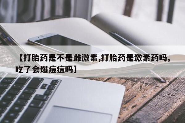 米索前列醇在线下单【打胎药是不是雌激素,打胎药是激素药吗,吃了会爆痘痘吗】