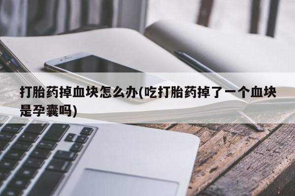 米索前列醇在线下单打胎药掉血块怎么办(吃打胎药掉了一个血块是孕囊吗)