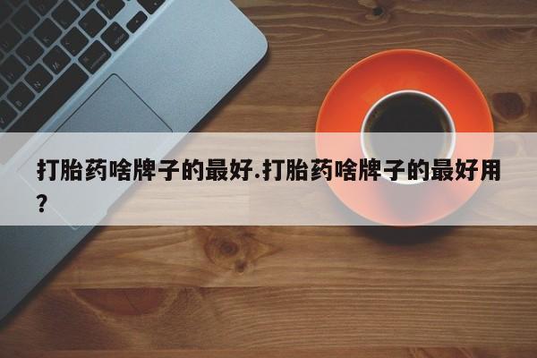 米索前列醇在线下单打胎药啥牌子的最好.打胎药啥牌子的最好用？