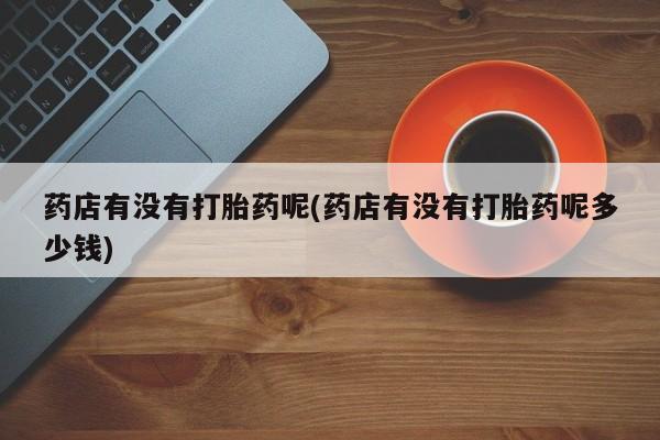 米索前列醇在线下单药店有没有打胎药呢(药店有没有打胎药呢多少钱)