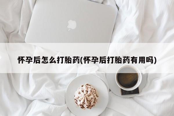 米索前列醇在线下单怀孕后怎么打胎药(怀孕后打胎药有用吗)
