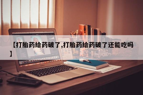 米索前列醇在线下单【打胎药给药破了,打胎药给药破了还能吃吗】