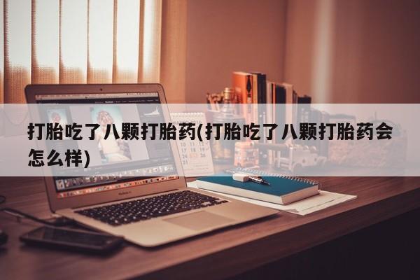 米索前列醇在线下单打胎吃了八颗打胎药(打胎吃了八颗打胎药会怎么样)