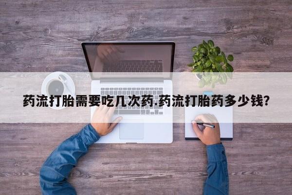 米索前列醇在线下单药流打胎需要吃几次药.药流打胎药多少钱？