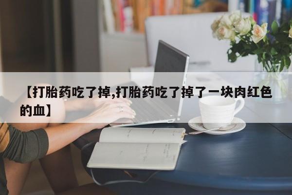 米索前列醇在线下单【打胎药吃了掉,打胎药吃了掉了一块肉红色的血】