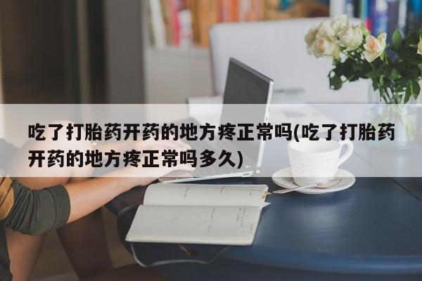 米索前列醇在线下单吃了打胎药开药的地方疼正常吗(吃了打胎药开药的地方疼正常吗多久)