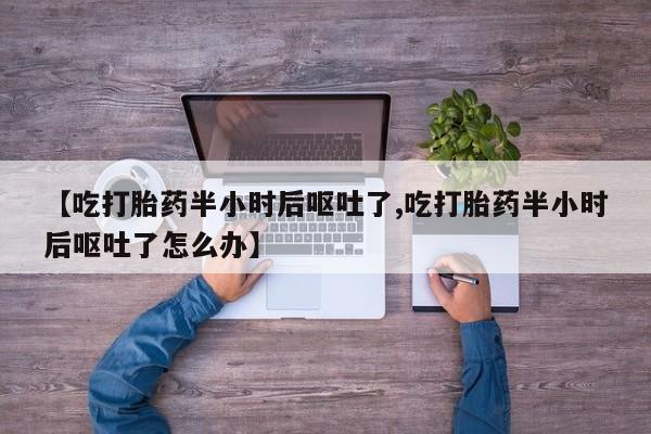 米索前列醇在线下单【吃打胎药半小时后呕吐了,吃打胎药半小时后呕吐了怎么办】