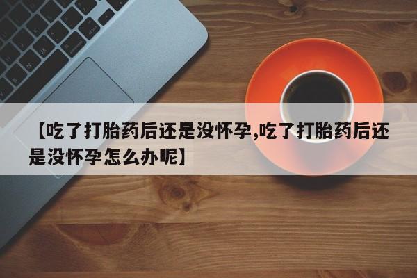 米索前列醇在线下单【吃了打胎药后还是没怀孕,吃了打胎药后还是没怀孕怎么办呢】