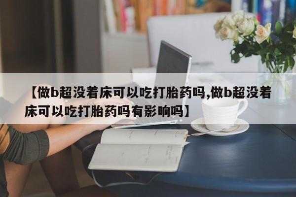 米索前列醇在线下单【做b超没着床可以吃打胎药吗,做b超没着床可以吃打胎药吗有影响吗】