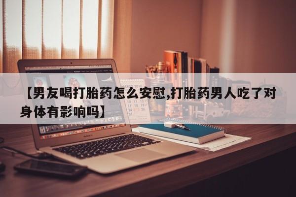 米索前列醇在线下单【男友喝打胎药怎么安慰,打胎药男人吃了对身体有影响吗】
