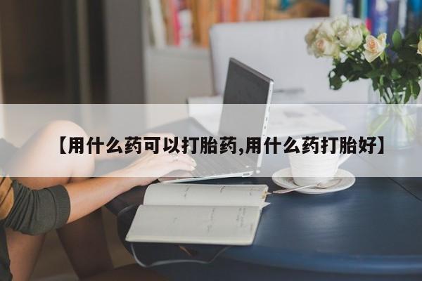米索前列醇在线下单【用什么药可以打胎药,用什么药打胎好】