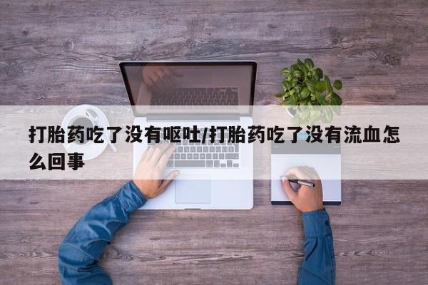 米索前列醇在线下单打胎药吃了没有呕吐/打胎药吃了没有流血怎么回事