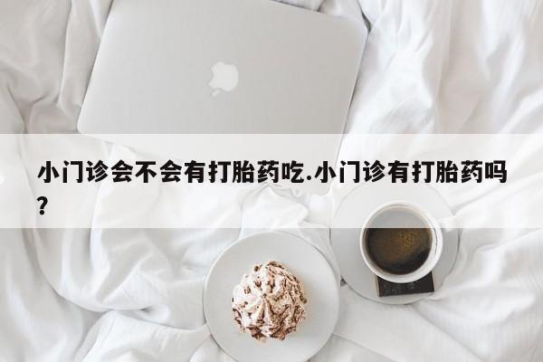 米索前列醇在线下单小门诊会不会有打胎药吃.小门诊有打胎药吗？