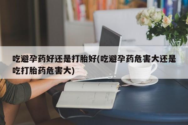 米索前列醇在线下单吃避孕药好还是打胎好(吃避孕药危害大还是吃打胎药危害大)