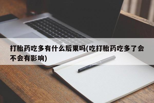 米索前列醇在线下单打胎药吃多有什么后果吗(吃打胎药吃多了会不会有影响)