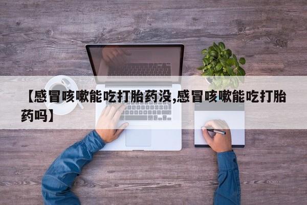 米索前列醇在线下单【感冒咳嗽能吃打胎药没,感冒咳嗽能吃打胎药吗】