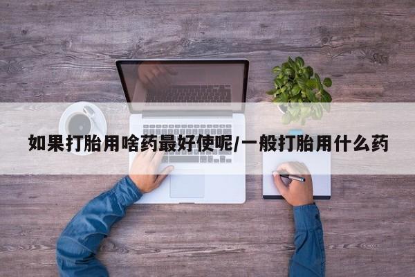 米索前列醇在线下单如果打胎用啥药最好使呢/一般打胎用什么药