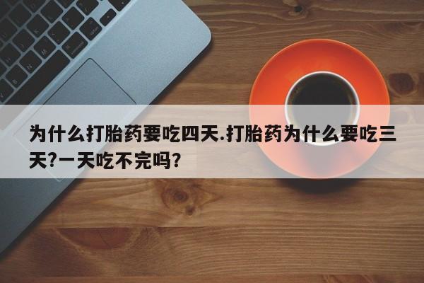米索前列醇在线下单为什么打胎药要吃四天.打胎药为什么要吃三天?一天吃不完吗？