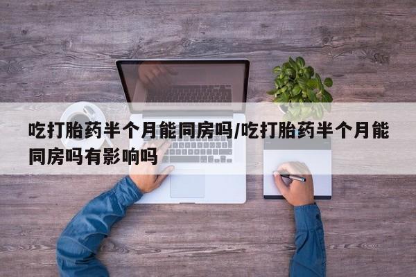 米索前列醇在线下单吃打胎药半个月能同房吗/吃打胎药半个月能同房吗有影响吗