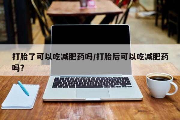 米索前列醇在线下单打胎了可以吃减肥药吗/打胎后可以吃减肥药吗?