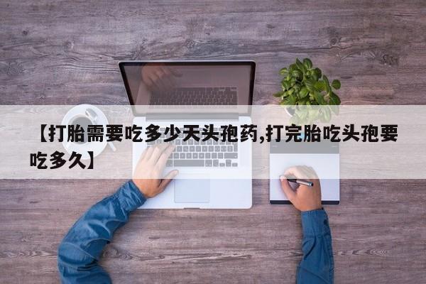米索前列醇在线下单【打胎需要吃多少天头孢药,打完胎吃头孢要吃多久】