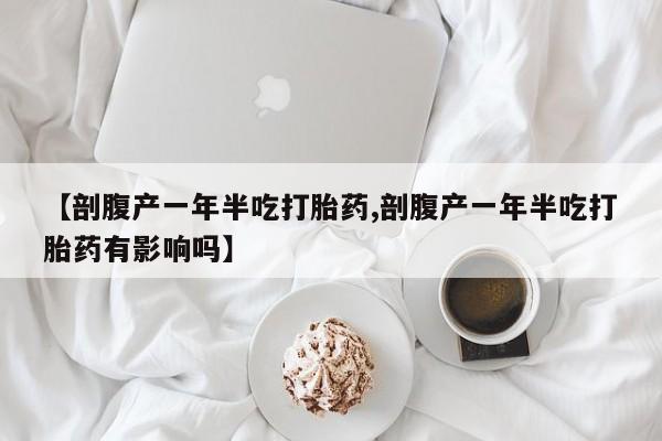 米索前列醇在线下单【剖腹产一年半吃打胎药,剖腹产一年半吃打胎药有影响吗】
