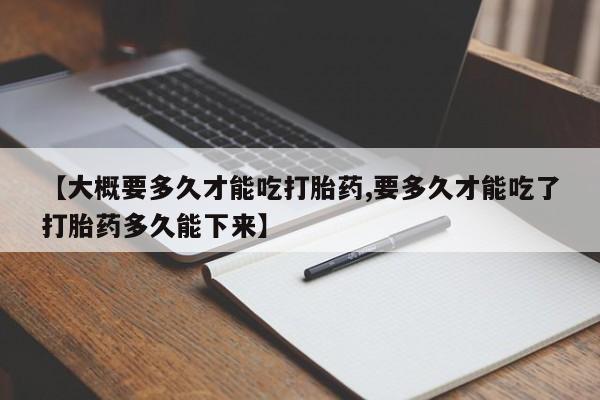米索前列醇在线下单【大概要多久才能吃打胎药,要多久才能吃了打胎药多久能下来】