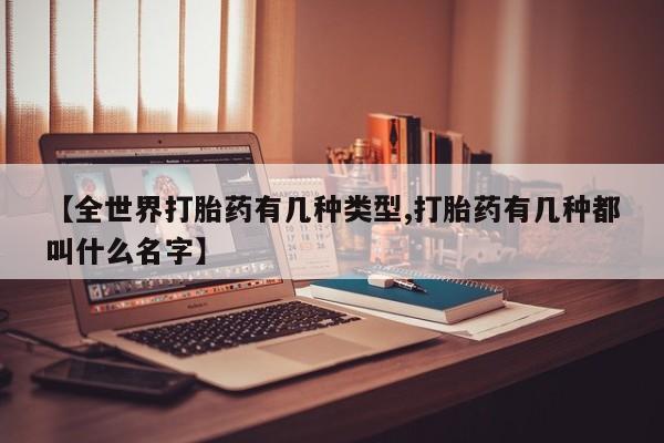 米索前列醇在线下单【全世界打胎药有几种类型,打胎药有几种都叫什么名字】