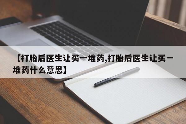 米索前列醇在线下单【打胎后医生让买一堆药,打胎后医生让买一堆药什么意思】