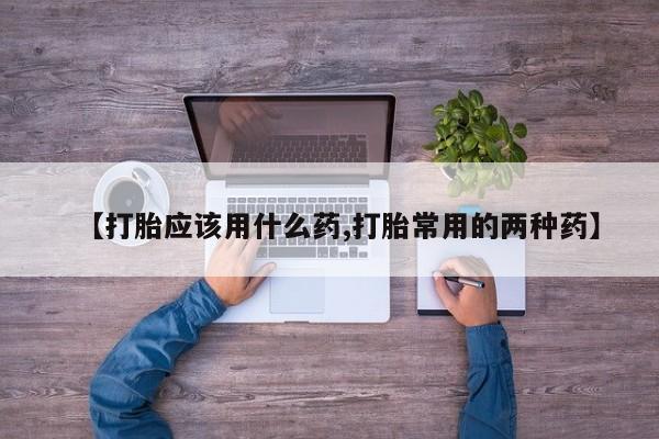 米索前列醇在线下单【打胎应该用什么药,打胎常用的两种药】