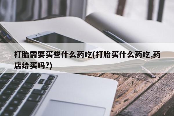 米索前列醇在线下单打胎需要买些什么药吃(打胎买什么药吃,药店给买吗?)