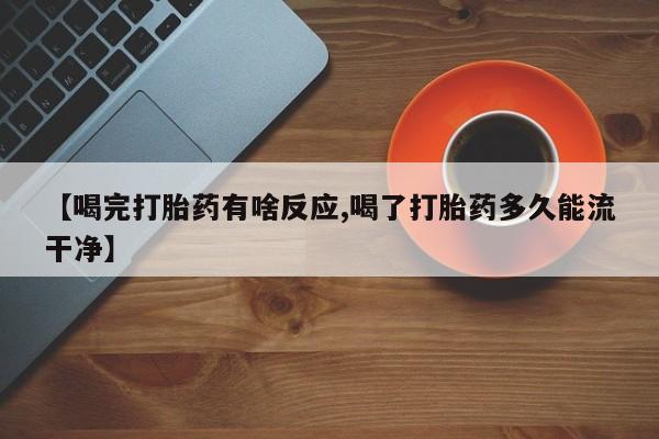 米索前列醇在线下单【喝完打胎药有啥反应,喝了打胎药多久能流干净】