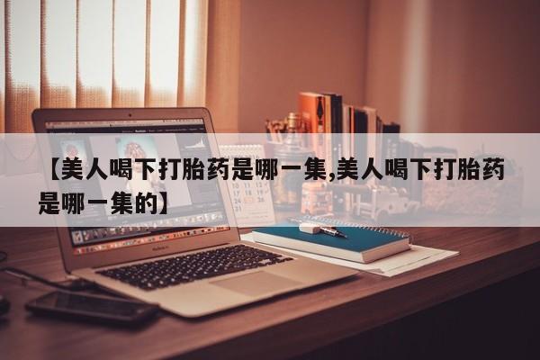 米索前列醇在线下单【美人喝下打胎药是哪一集,美人喝下打胎药是哪一集的】