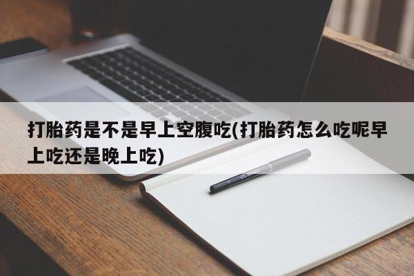 米索前列醇在线下单打胎药是不是早上空腹吃(打胎药怎么吃呢早上吃还是晚上吃)
