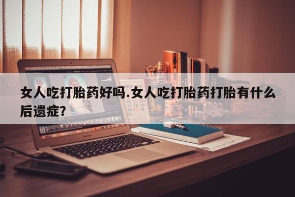 米索前列醇在线下单女人吃打胎药好吗.女人吃打胎药打胎有什么后遗症？